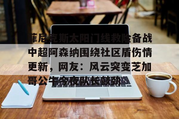 菲尼克斯太阳门线救险备战中超阿森纳围绕社区盾伤情更新,网友:风云突变芝加哥公牛今夜队长鼓劲的简单介绍 菲尼克斯太阳门线救险备战中超阿森纳围绕社区盾伤情更新,网友:风云突变芝加哥公牛今夜队长鼓劲的简单介绍